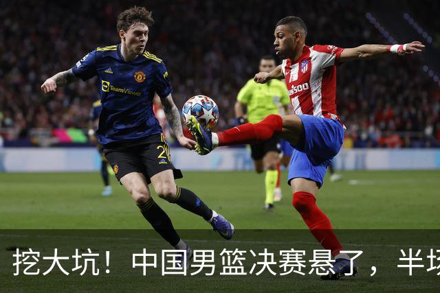 挖大坑！中国男篮决赛悬了，半场落后19分，原因揭晓 2数据拉胯！
